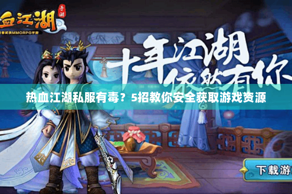热血江湖私服有毒？5招教你安全获取游戏资源