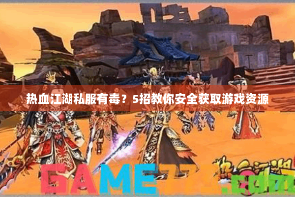 热血江湖私服有毒？5招教你安全获取游戏资源