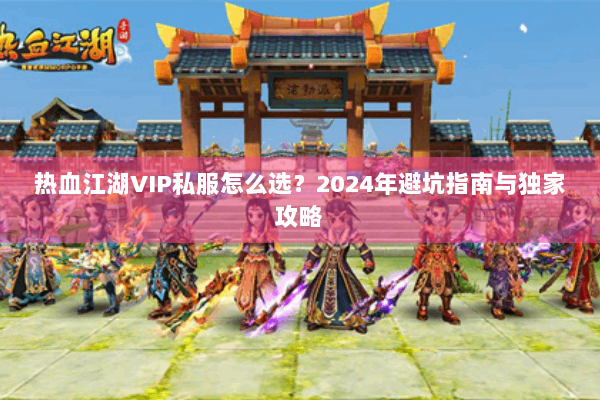 热血江湖VIP私服怎么选？2024年避坑指南与独家攻略