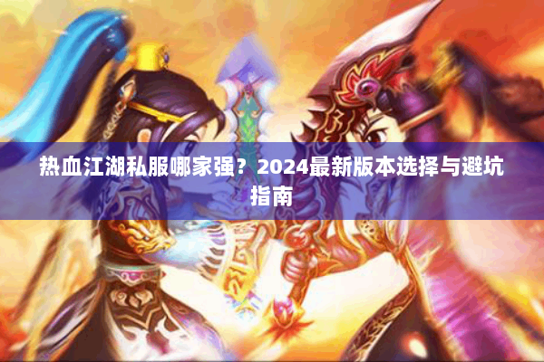 热血江湖私服哪家强？2024最新版本选择与避坑指南