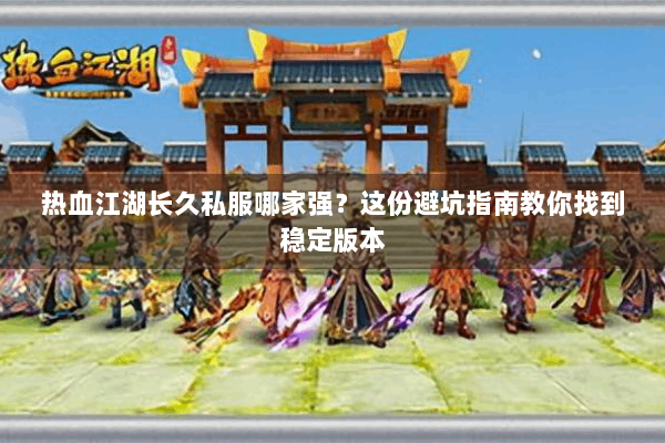 热血江湖长久私服哪家强？这份避坑指南教你找到稳定版本