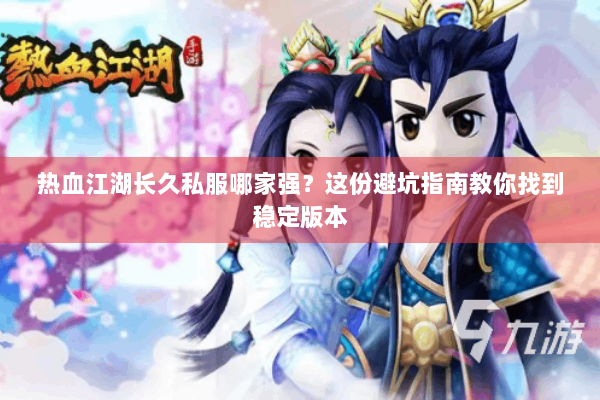 热血江湖长久私服哪家强？这份避坑指南教你找到稳定版本