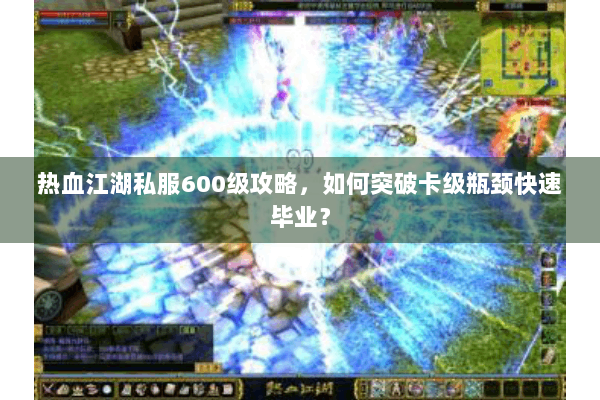热血江湖私服600级攻略，如何突破卡级瓶颈快速毕业？