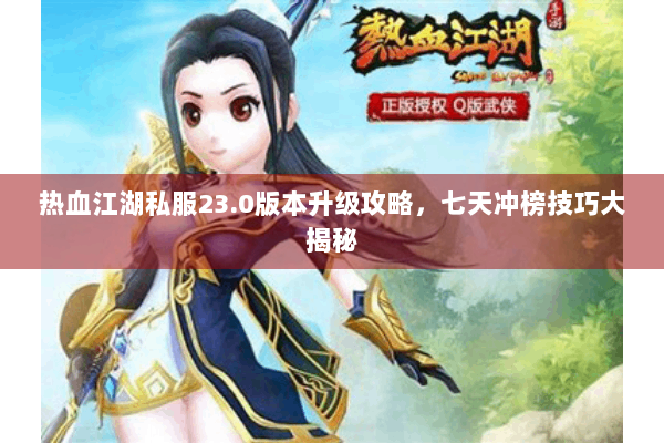 热血江湖私服23.0版本升级攻略，七天冲榜技巧大揭秘