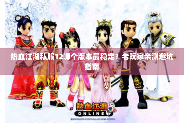 热血江湖私服12哪个版本最稳定？老玩家亲测避坑指南