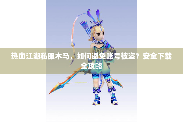 热血江湖私服木马，如何避免账号被盗？安全下载全攻略