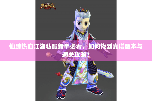 仙踪热血江湖私服新手必看，如何找到靠谱版本与通关攻略？