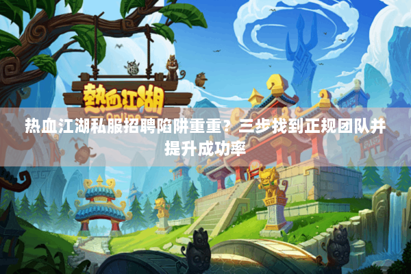 热血江湖私服招聘陷阱重重？三步找到正规团队并提升成功率