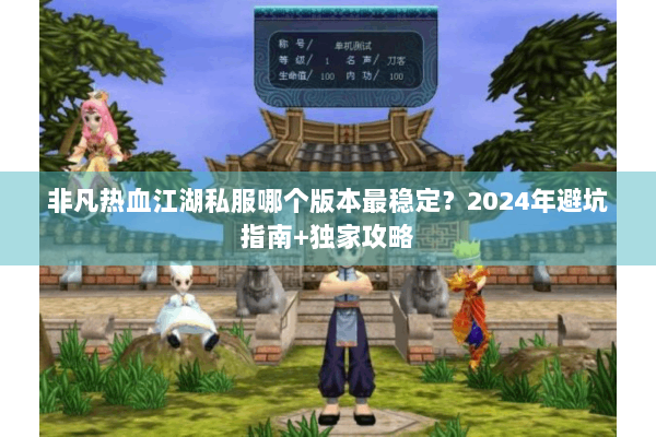 非凡热血江湖私服哪个版本最稳定？2024年避坑指南+独家攻略