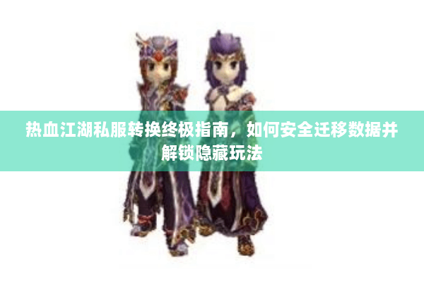 热血江湖私服转换终极指南，如何安全迁移数据并解锁隐藏玩法