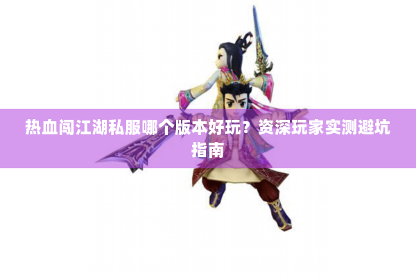 热血闯江湖私服哪个版本好玩？资深玩家实测避坑指南