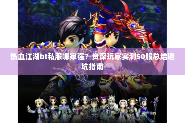 热血江湖bt私服哪家强？资深玩家实测50服总结避坑指南