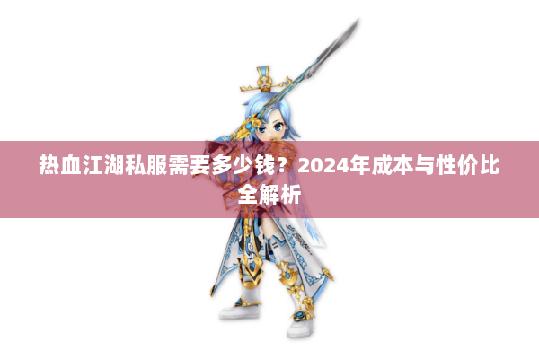 热血江湖私服需要多少钱？2024年成本与性价比全解析