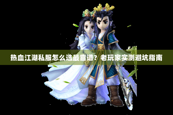 热血江湖私服怎么选最靠谱？老玩家实测避坑指南