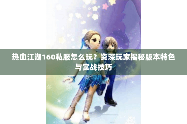 热血江湖160私服怎么玩？资深玩家揭秘版本特色与实战技巧