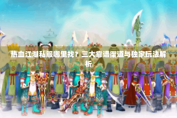 热血江湖私服哪里找？三大靠谱渠道与独家玩法解析