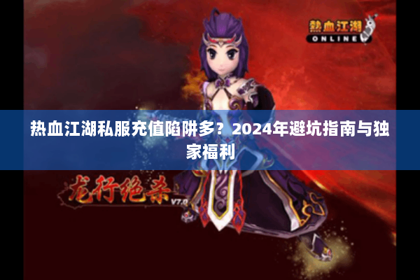 热血江湖私服充值陷阱多？2024年避坑指南与独家福利