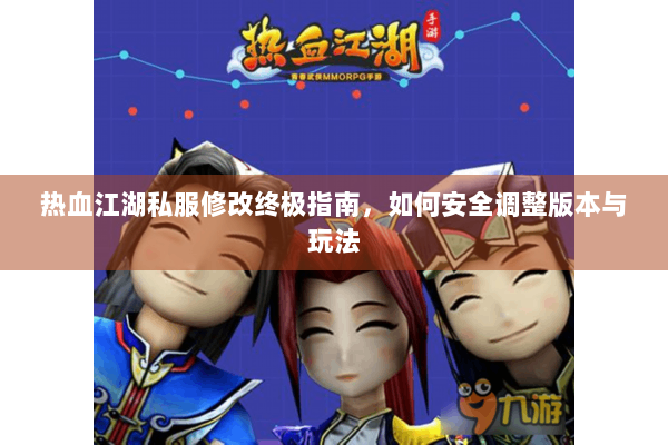 热血江湖私服修改终极指南，如何安全调整版本与玩法