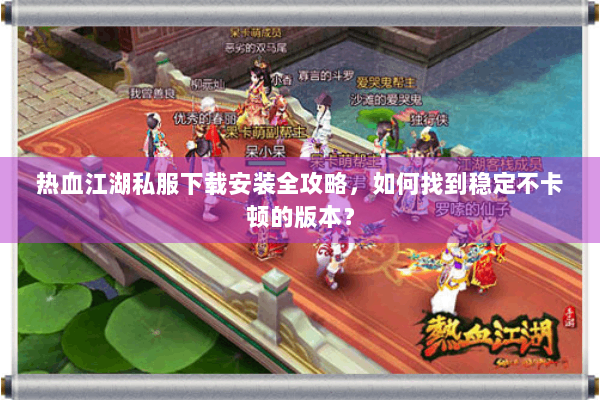 热血江湖私服下载安装全攻略，如何找到稳定不卡顿的版本？