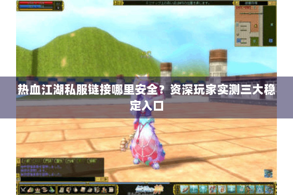 热血江湖私服链接哪里安全？资深玩家实测三大稳定入口