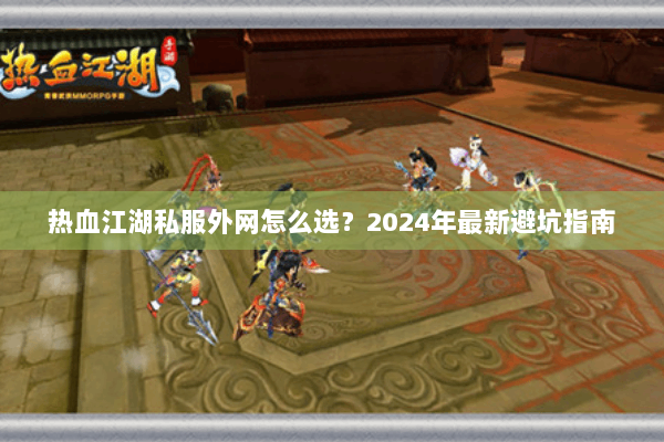 热血江湖私服外网怎么选？2024年最新避坑指南