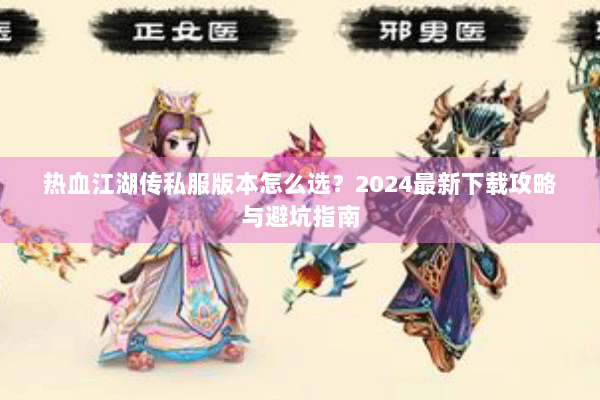热血江湖传私服版本怎么选？2024最新下载攻略与避坑指南