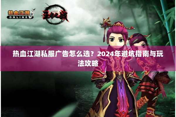 热血江湖私服广告怎么选？2024年避坑指南与玩法攻略