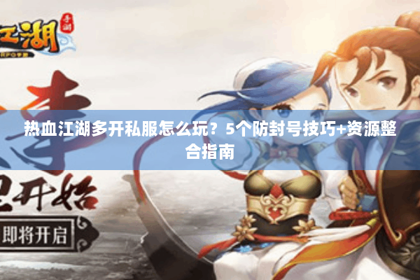 热血江湖多开私服怎么玩？5个防封号技巧+资源整合指南