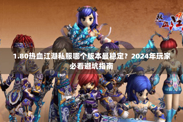 1.80热血江湖私服哪个版本最稳定？2024年玩家必看避坑指南