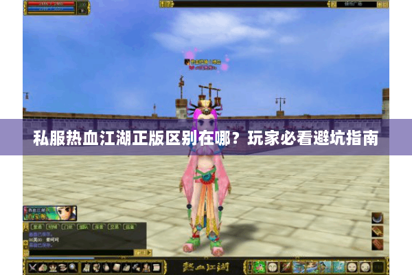 私服热血江湖正版区别在哪？玩家必看避坑指南