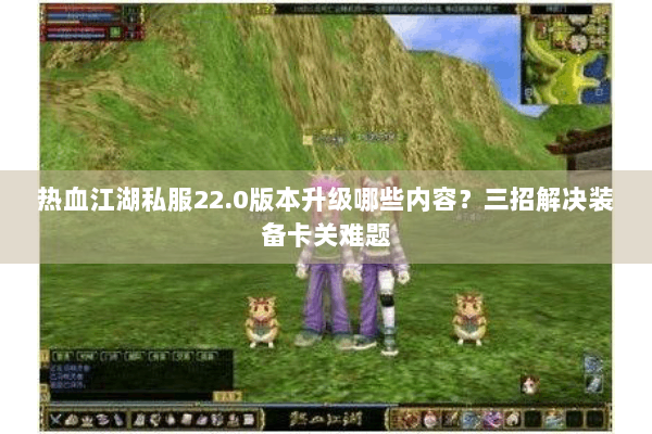 热血江湖私服22.0版本升级哪些内容？三招解决装备卡关难题