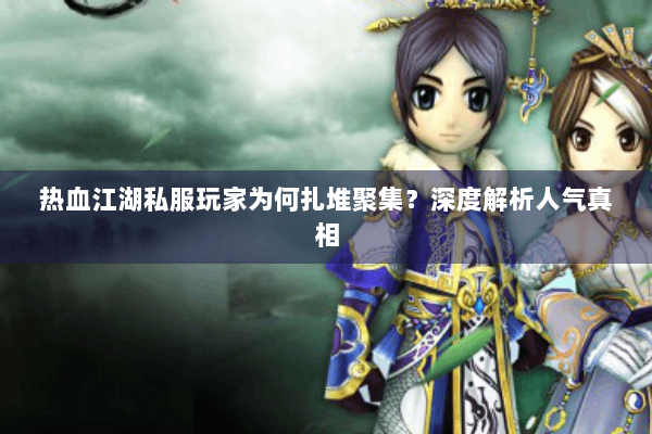 热血江湖私服玩家为何扎堆聚集？深度解析人气真相