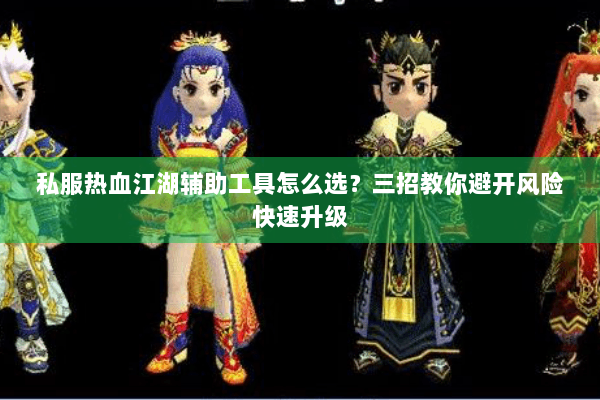 私服热血江湖辅助工具怎么选？三招教你避开风险快速升级