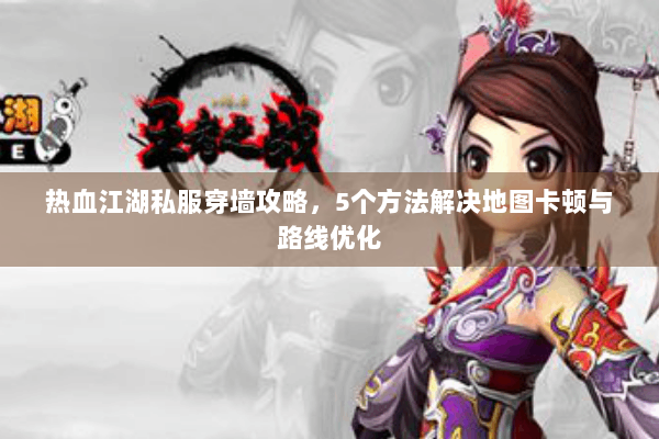 热血江湖私服穿墙攻略，5个方法解决地图卡顿与路线优化
