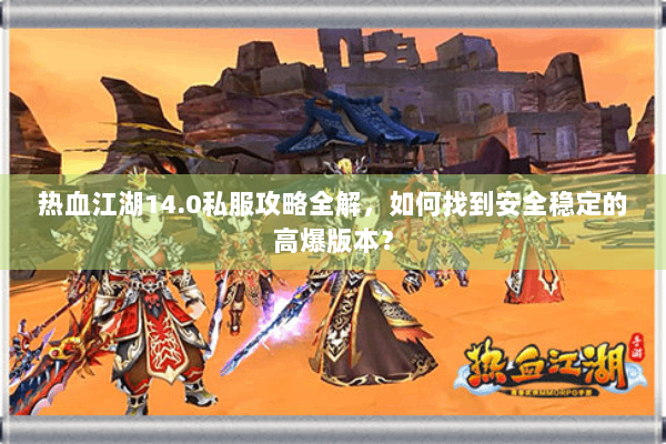热血江湖14.0私服攻略全解，如何找到安全稳定的高爆版本？