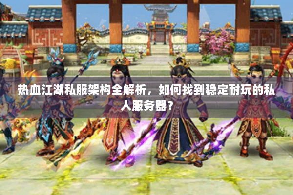 热血江湖私服架构全解析，如何找到稳定耐玩的私人服务器？