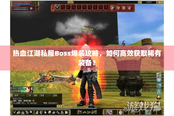 热血江湖私服Boss爆装攻略，如何高效获取稀有装备？