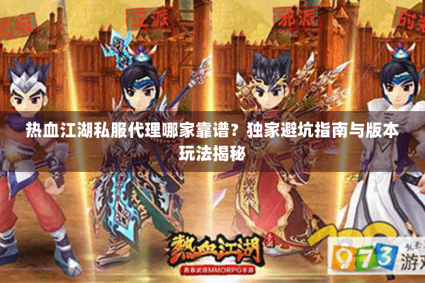 热血江湖私服代理哪家靠谱？独家避坑指南与版本玩法揭秘