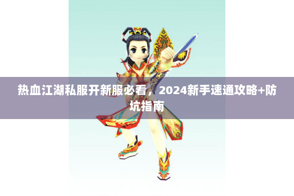 热血江湖私服开新服必看，2024新手速通攻略+防坑指南