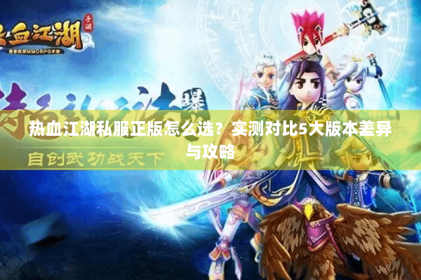 热血江湖私服正版怎么选？实测对比5大版本差异与攻略