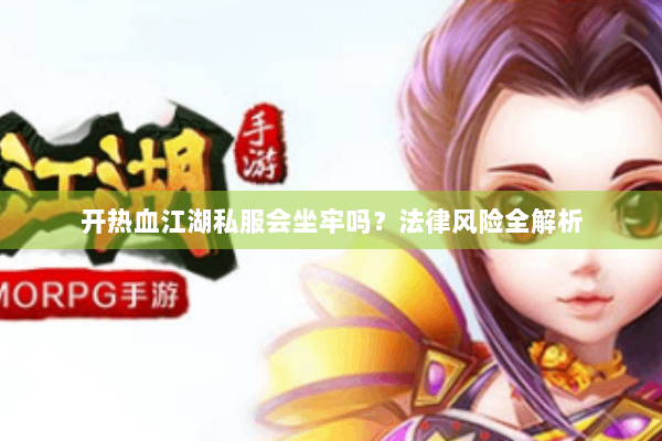 开热血江湖私服会坐牢吗？法律风险全解析