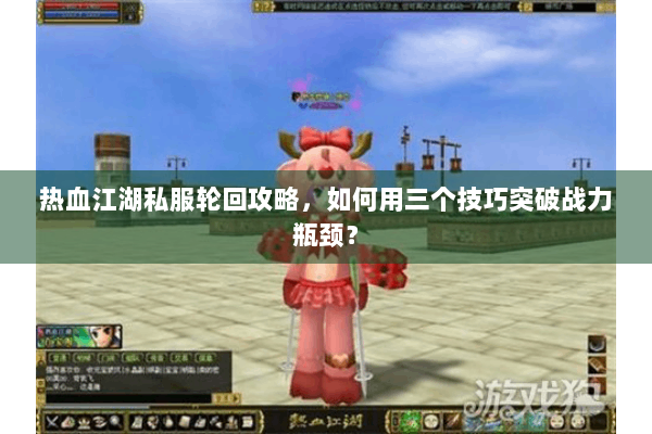 热血江湖私服轮回攻略，如何用三个技巧突破战力瓶颈？