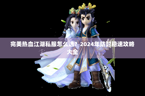 完美热血江湖私服怎么选？2024年防封稳速攻略大全