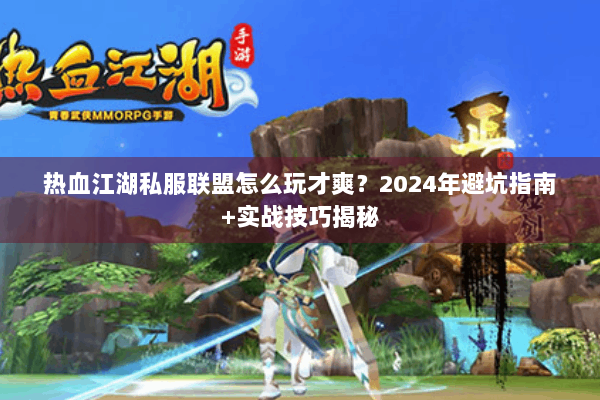 热血江湖私服联盟怎么玩才爽？2024年避坑指南+实战技巧揭秘