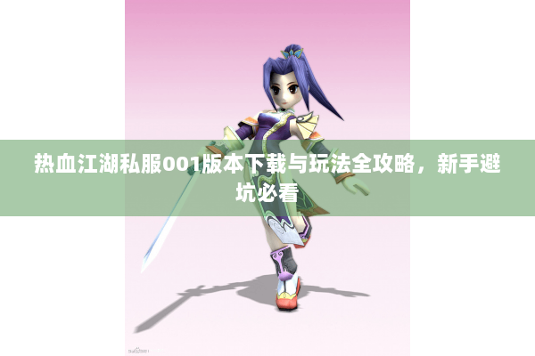 热血江湖私服001版本下载与玩法全攻略，新手避坑必看