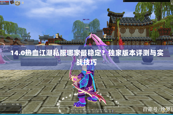 14.0热血江湖私服哪家最稳定？独家版本评测与实战技巧