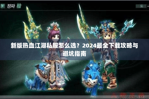 新版热血江湖私服怎么选？2024最全下载攻略与避坑指南