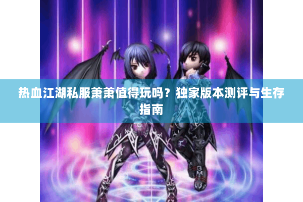 热血江湖私服萧萧值得玩吗？独家版本测评与生存指南