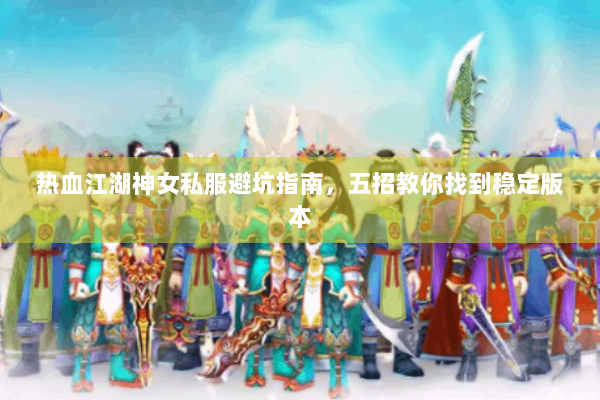 热血江湖神女私服避坑指南，五招教你找到稳定版本