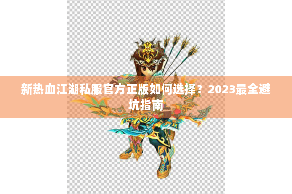 新热血江湖私服官方正版如何选择？2023最全避坑指南